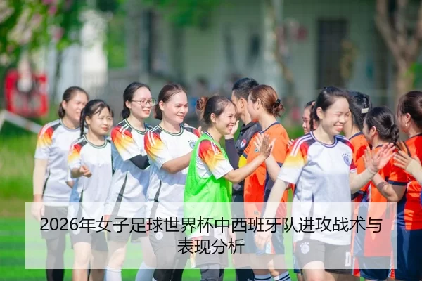 2026年女子足球世界杯中西班牙队进攻战术与表现分析