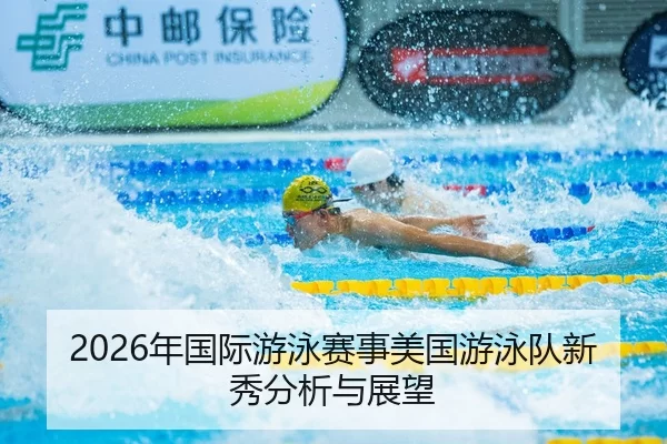 2026年国际游泳赛事美国游泳队新秀分析与展望