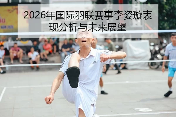 2026年国际羽联赛事李姿璇表现分析与未来展望