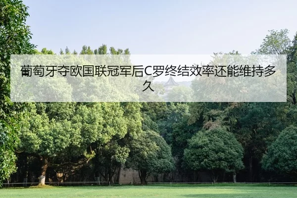 葡萄牙夺欧国联冠军后C罗终结效率还能维持多久