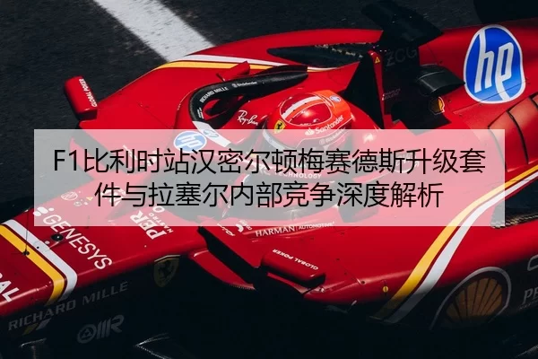 F1比利时站汉密尔顿梅赛德斯升级套件与拉塞尔内部竞争深度解析