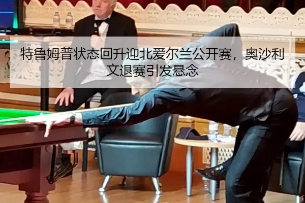 特鲁姆普状态回升迎北爱尔兰公开赛，奥沙利文退赛引发悬念