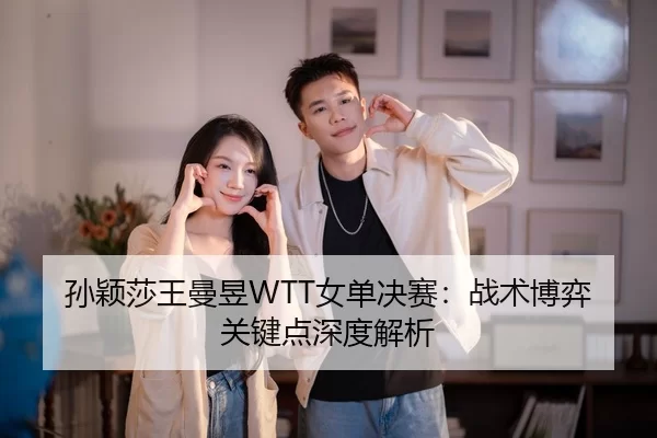 孙颖莎王曼昱WTT女单决赛：战术博弈关键点深度解析
