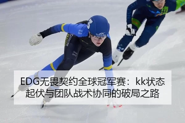 EDG无畏契约全球冠军赛：kk状态起伏与团队战术协同的破局之路