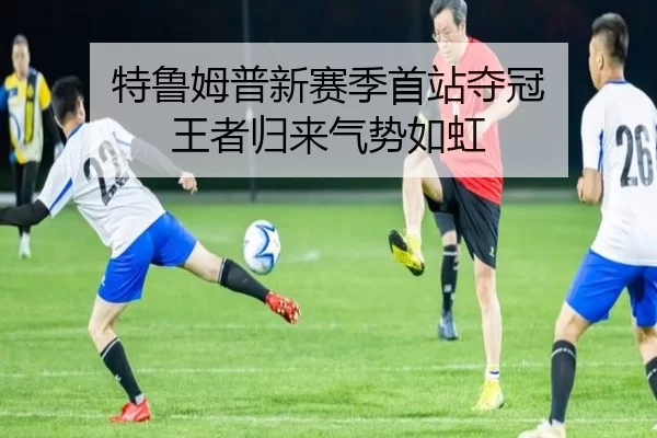 特鲁姆普新赛季首站夺冠 王者归来气势如虹