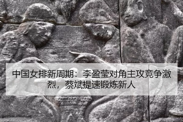 中国女排新周期：李盈莹对角主攻竞争激烈，蔡斌提速锻炼新人