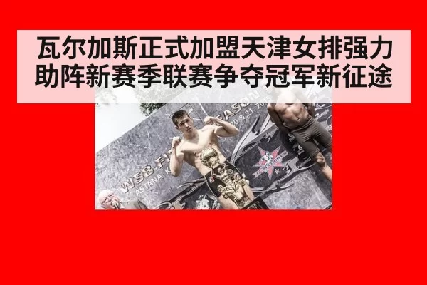 瓦尔加斯正式加盟天津女排强力助阵新赛季联赛争夺冠军新征途