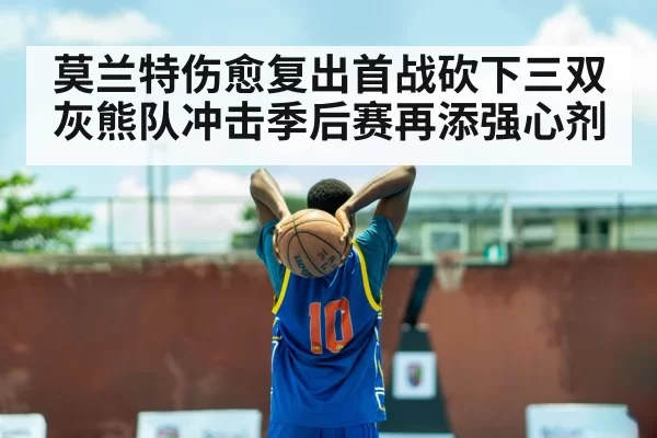 莫兰特伤愈复出首战砍下三双灰熊队冲击季后赛再添强心剂