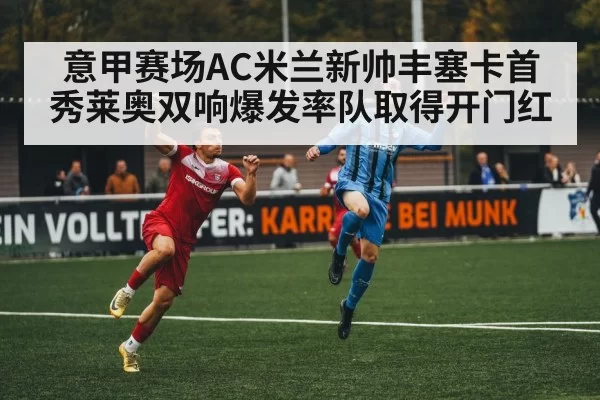意甲赛场AC米兰新帅丰塞卡首秀莱奥双响爆发率队取得开门红