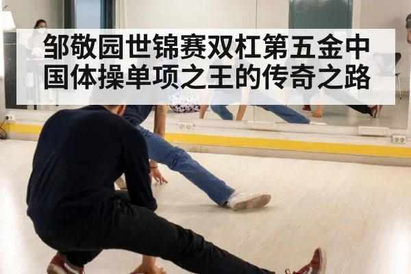 邹敬园世锦赛双杠第五金中国体操单项之王的传奇之路