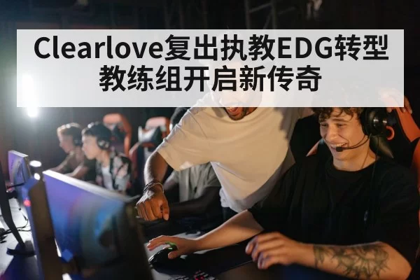 Clearlove复出执教EDG转型教练组开启新传奇