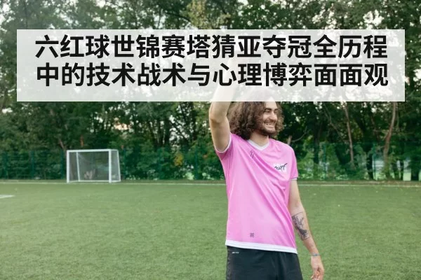 六红球世锦赛塔猜亚夺冠全历程中的技术战术与心理博弈面面观