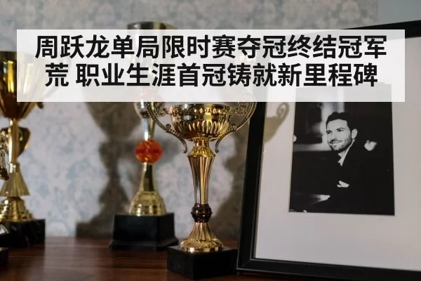 周跃龙单局限时赛夺冠终结冠军荒 职业生涯首冠铸就新里程碑