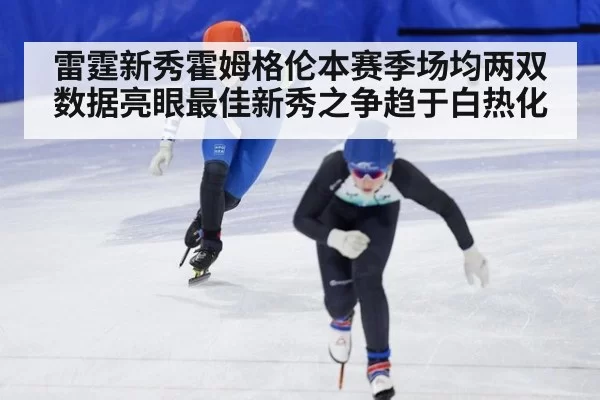 雷霆新秀霍姆格伦本赛季场均两双数据亮眼最佳新秀之争趋于白热化