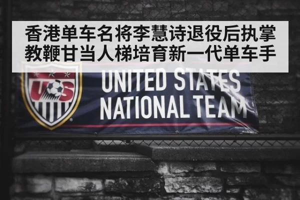 香港单车名将李慧诗退役后执掌教鞭甘当人梯培育新一代单车手