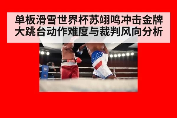 单板滑雪世界杯苏翊鸣冲击金牌大跳台动作难度与裁判风向分析